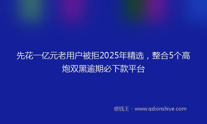 先花一亿元老用户被拒2025年精选，整合5个高炮双黑逾期必下款平台