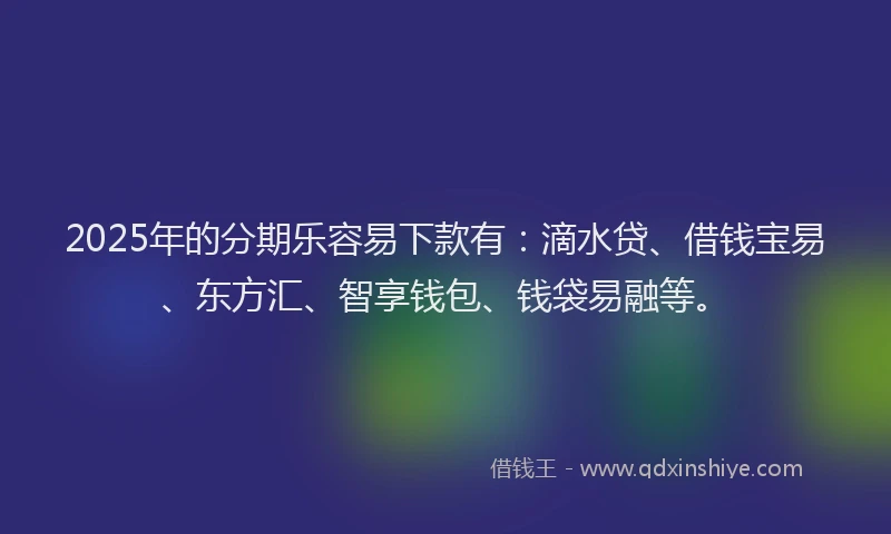 2025年的分期乐容易下款有：滴水贷、借钱宝易、东方汇、智享钱包、钱袋易融等。