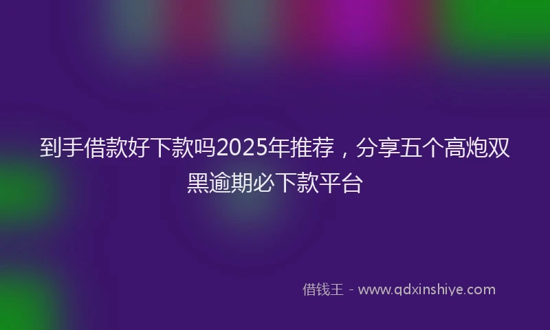 到手借款好下款吗2025年推荐，分享五个高炮双黑逾期必下款平台