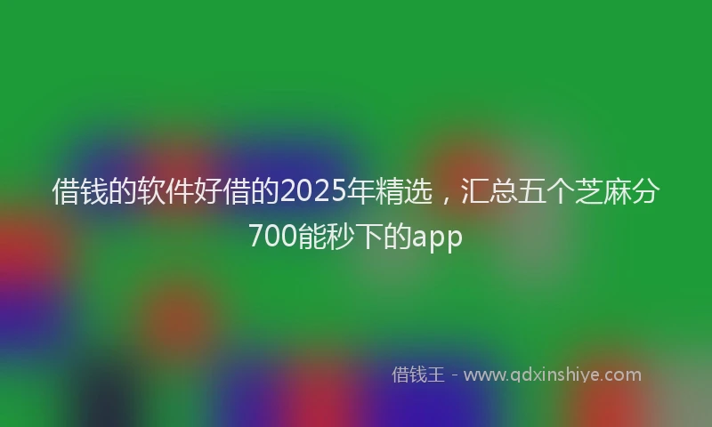 借钱的软件好借的2025年精选，汇总五个芝麻分700能秒下的app