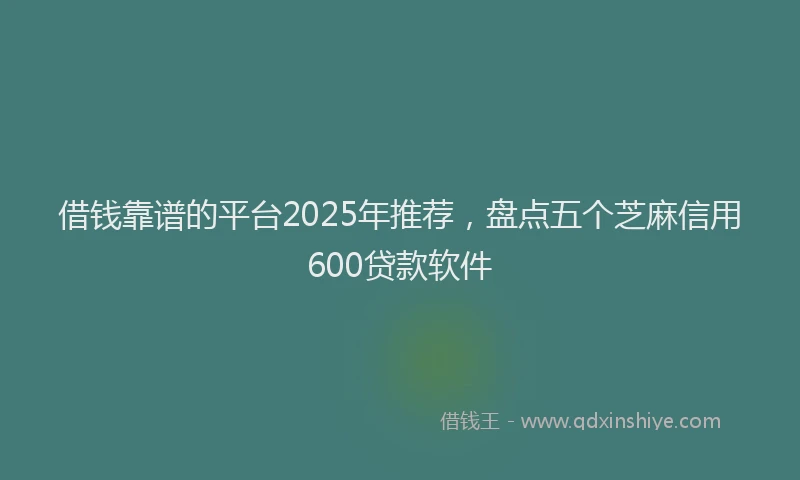 借钱靠谱的平台2025年推荐，盘点五个芝麻信用600贷款软件
