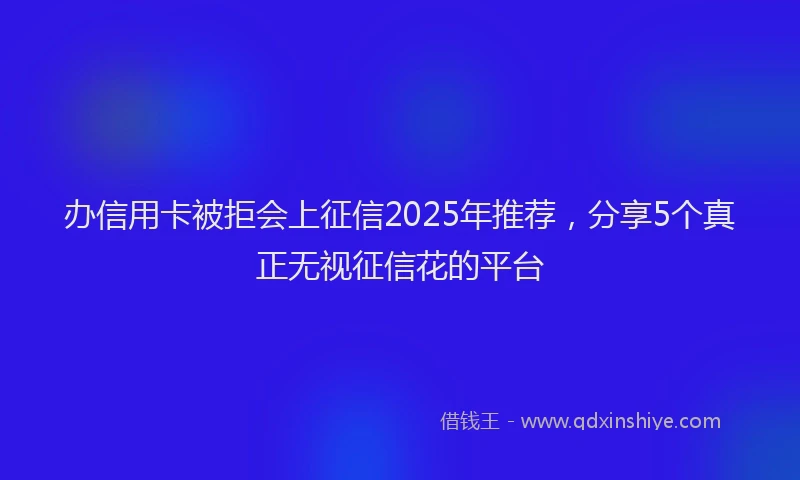 办信用卡被拒会上征信2025年推荐，分享5个真正无视征信花的平台