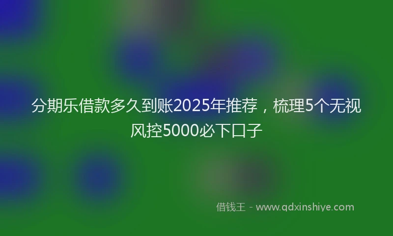 分期乐借款多久到账2025年推荐，梳理5个无视风控5000必下口子