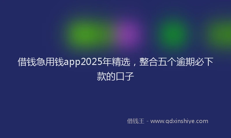 借钱急用钱app2025年精选，整合五个逾期必下款的口子