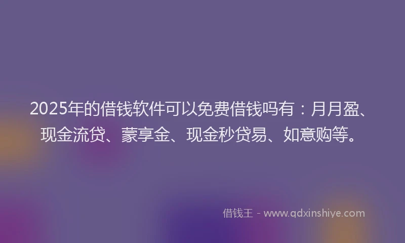 2025年的借钱软件可以免费借钱吗有：月月盈、现金流贷、蒙享金、现金秒贷易、如意购等。