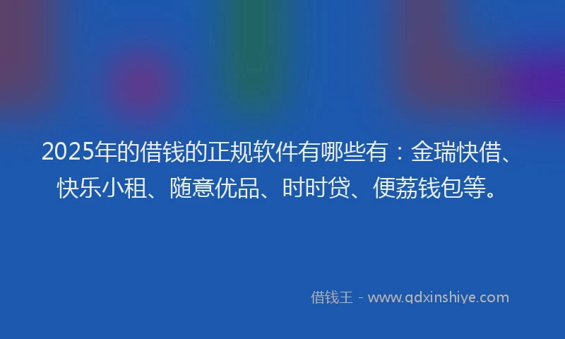 2025年的借钱的正规软件有哪些有：金瑞快借、快乐小租、随意优品、时时贷、便荔钱包等。