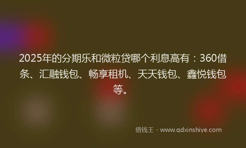 2025年的分期乐和微粒贷哪个利息高有：360借条、汇融钱包、畅享租机、天天钱包、鑫悦钱包等。