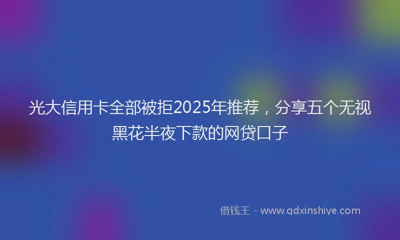 光大信用卡全部被拒2025年推荐，分享五个无视黑花半夜下款的网贷口子