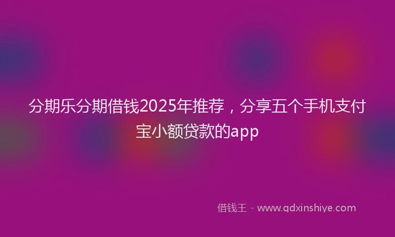 分期乐分期借钱2025年推荐，分享五个手机支付宝小额贷款的app