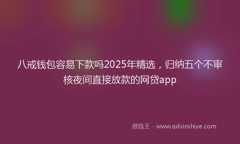 八戒钱包容易下款吗2025年精选，归纳五个不审核夜间直接放款的网贷app