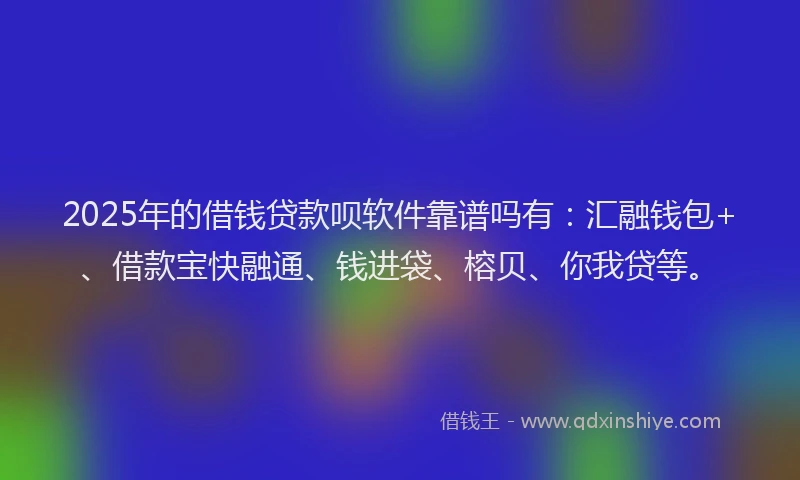 2025年的借钱贷款呗软件靠谱吗有：汇融钱包+、借款宝快融通、钱进袋、榕贝、你我贷等。