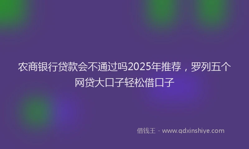 农商银行贷款会不通过吗2025年推荐，罗列五个网贷大口子轻松借口子