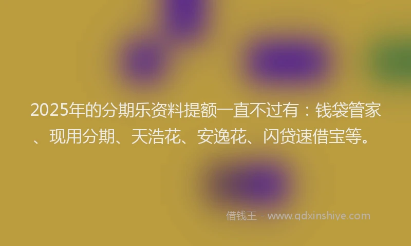 2025年的分期乐资料提额一直不过有：钱袋管家、现用分期、天浩花、安逸花、闪贷速借宝等。
