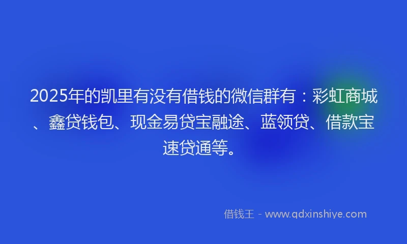 2025年的凯里有没有借钱的微信群有：彩虹商城、鑫贷钱包、现金易贷宝融途、蓝领贷、借款宝速贷通等。