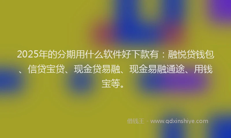 2025年的分期用什么软件好下款有：融悦贷钱包、信贷宝贷、现金贷易融、现金易融通途、用钱宝等。