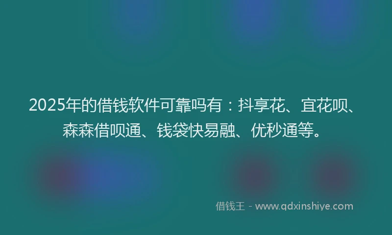 2025年的借钱软件可靠吗有：抖享花、宜花呗、森森借呗通、钱袋快易融、优秒通等。