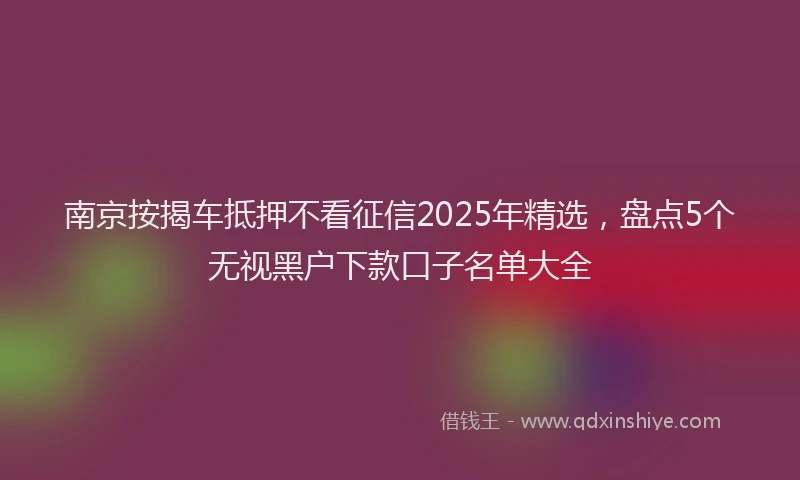 南京按揭车抵押不看征信2025年精选，盘点5个无视黑户下款口子名单大全