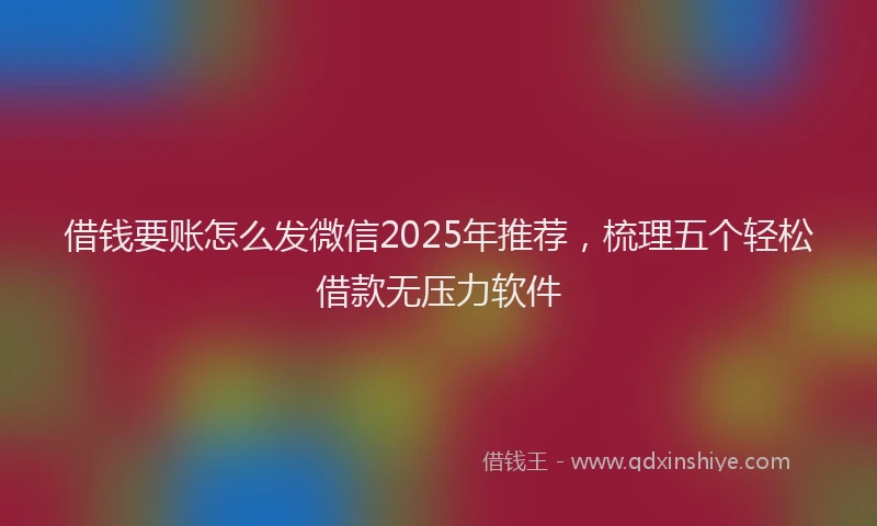 借钱要账怎么发微信2025年推荐，梳理五个轻松借款无压力软件