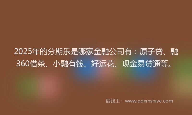 2025年的分期乐是哪家金融公司有：原子贷、融360借条、小融有钱、好运花、现金易贷通等。