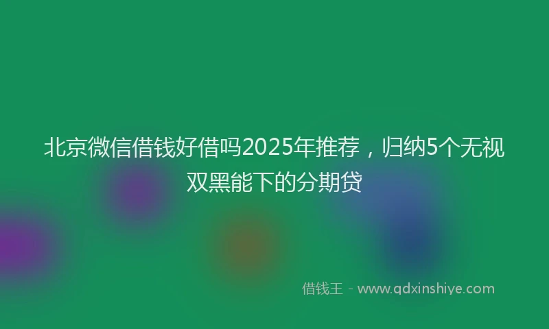 北京微信借钱好借吗2025年推荐，归纳5个无视双黑能下的分期贷