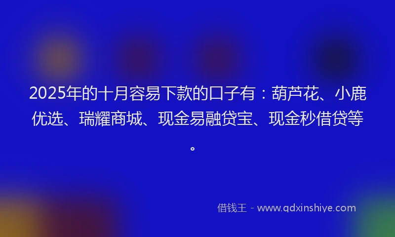 2025年的十月容易下款的口子有：葫芦花、小鹿优选、瑞耀商城、现金易融贷宝、现金秒借贷等。