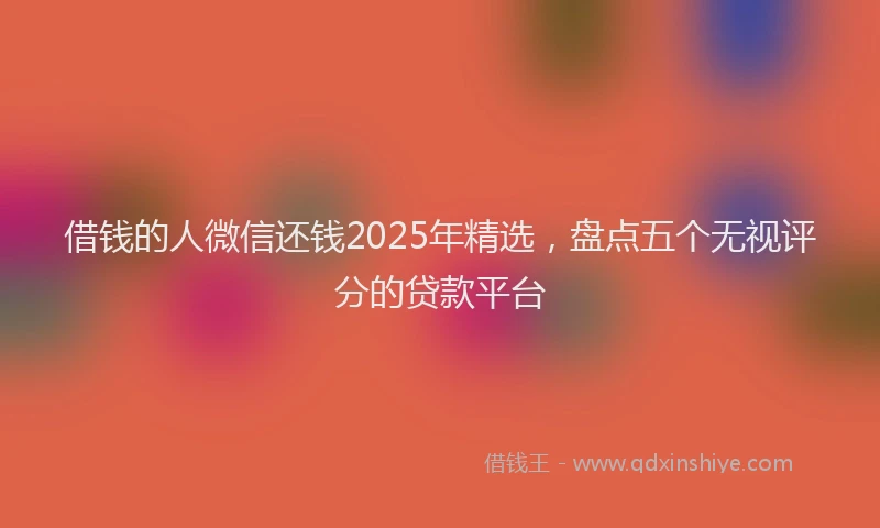 借钱的人微信还钱2025年精选，盘点五个无视评分的贷款平台