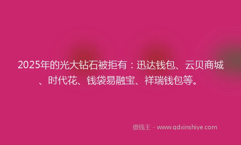 2025年的光大钻石被拒有：迅达钱包、云贝商城、时代花、钱袋易融宝、祥瑞钱包等。