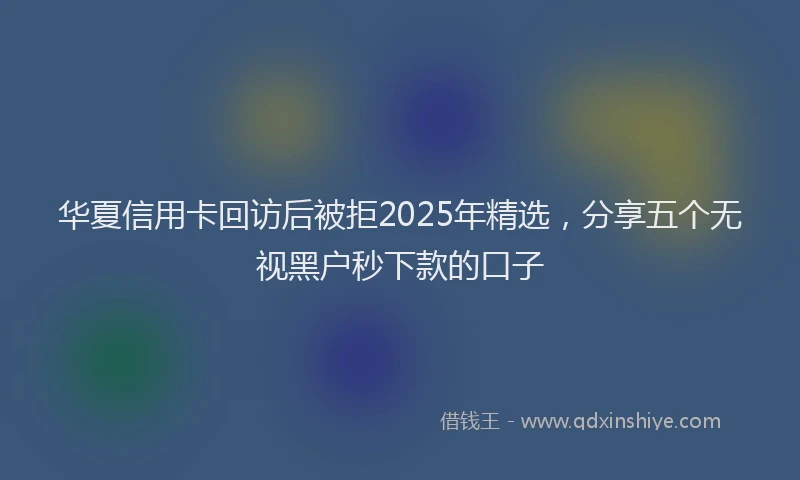 华夏信用卡回访后被拒2025年精选，分享五个无视黑户秒下款的口子