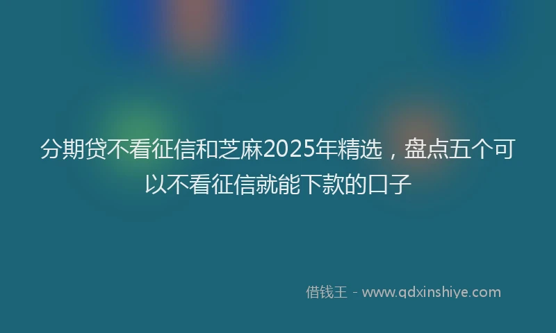 分期贷不看征信和芝麻2025年精选，盘点五个可以不看征信就能下款的口子