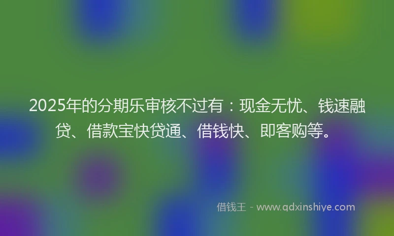 2025年的分期乐审核不过有：现金无忧、钱速融贷、借款宝快贷通、借钱快、即客购等。