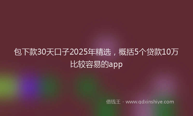 包下款30天口子2025年精选，概括5个贷款10万比较容易的app