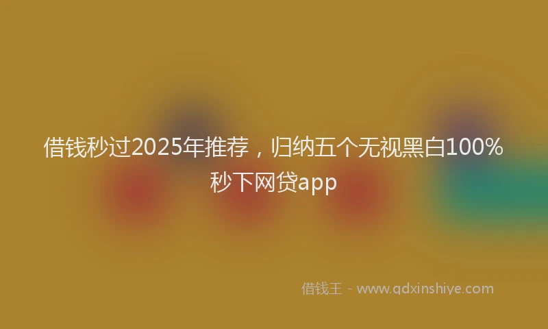 借钱秒过2025年推荐，归纳五个无视黑白100%秒下网贷app