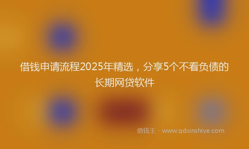 借钱申请流程2025年精选，分享5个不看负债的长期网贷软件