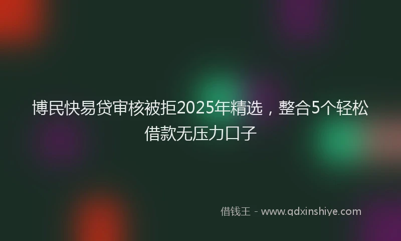 博民快易贷审核被拒2025年精选，整合5个轻松借款无压力口子