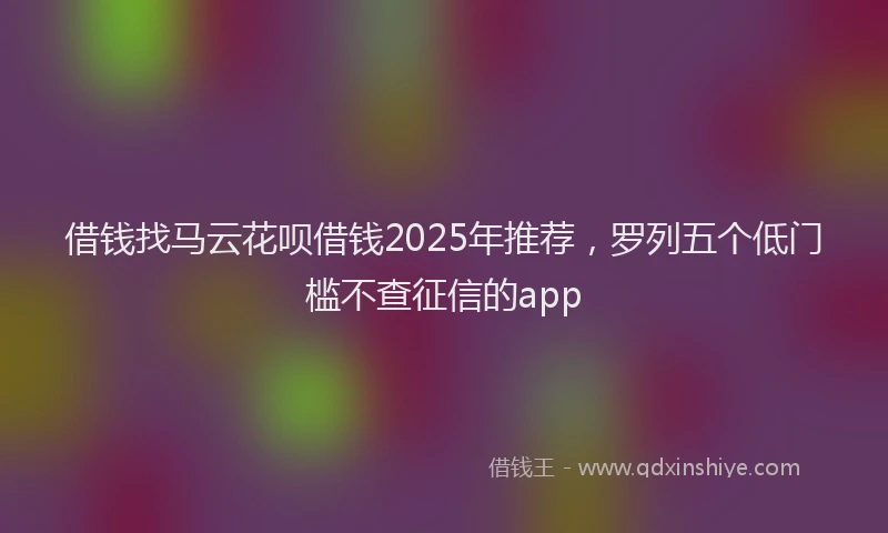 借钱找马云花呗借钱2025年推荐，罗列五个低门槛不查征信的app