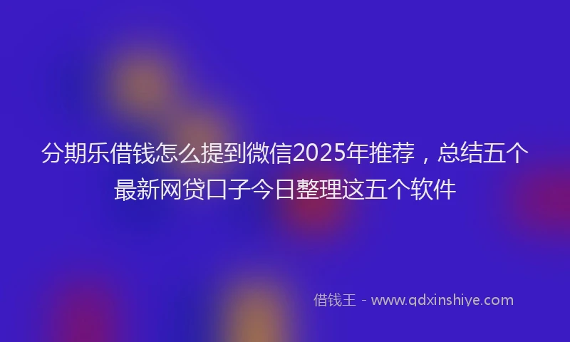 分期乐借钱怎么提到微信2025年推荐，总结五个最新网贷口子今日整理这五个软件