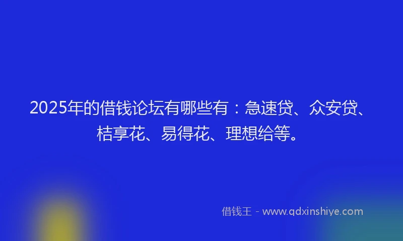 2025年的借钱论坛有哪些有：急速贷、众安贷、桔享花、易得花、理想给等。