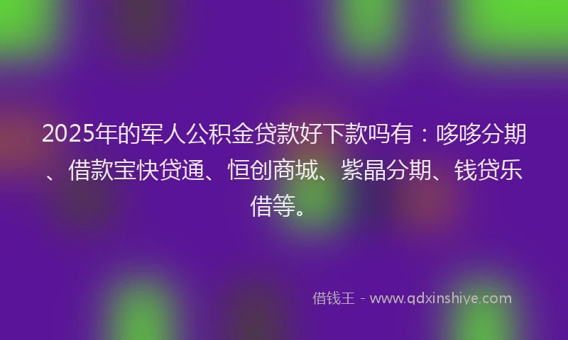 2025年的军人公积金贷款好下款吗有：哆哆分期、借款宝快贷通、恒创商城、紫晶分期、钱贷乐借等。