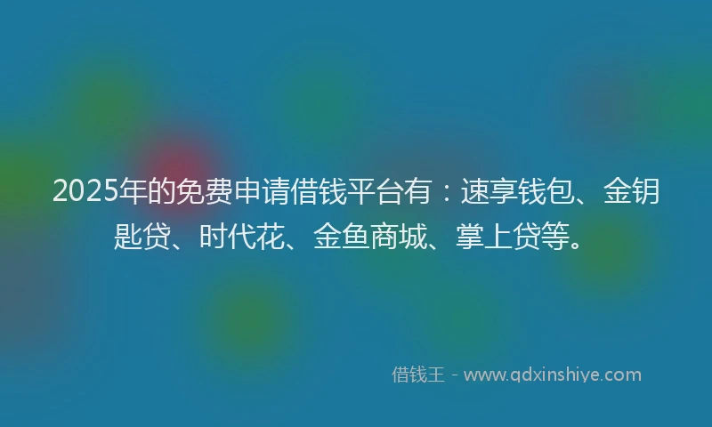 2025年的免费申请借钱平台有：速享钱包、金钥匙贷、时代花、金鱼商城、掌上贷等。