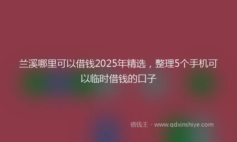 兰溪哪里可以借钱2025年精选，整理5个手机可以临时借钱的口子