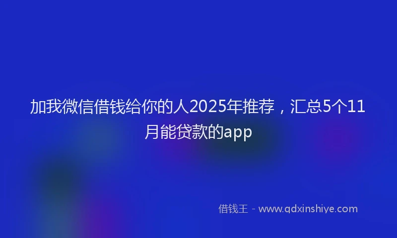 加我微信借钱给你的人2025年推荐，汇总5个11月能贷款的app