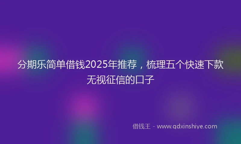 分期乐简单借钱2025年推荐，梳理五个快速下款无视征信的口子