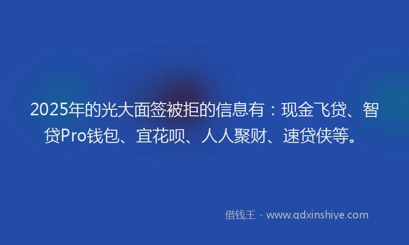 2025年的光大面签被拒的信息有：现金飞贷、智贷Pro钱包、宜花呗、人人聚财、速贷侠等。