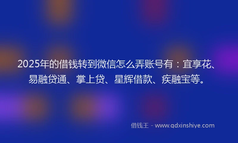 2025年的借钱转到微信怎么弄账号有：宜享花、易融贷通、掌上贷、星辉借款、疾融宝等。