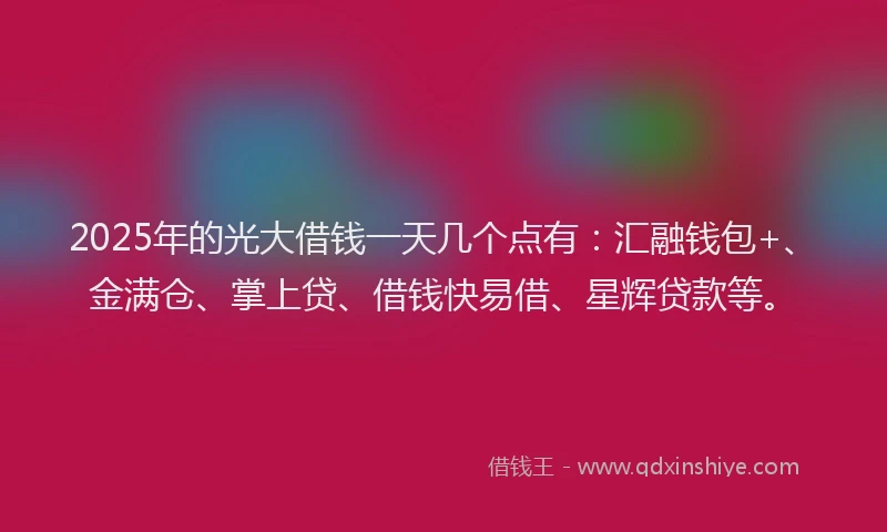 2025年的光大借钱一天几个点有：汇融钱包+、金满仓、掌上贷、借钱快易借、星辉贷款等。