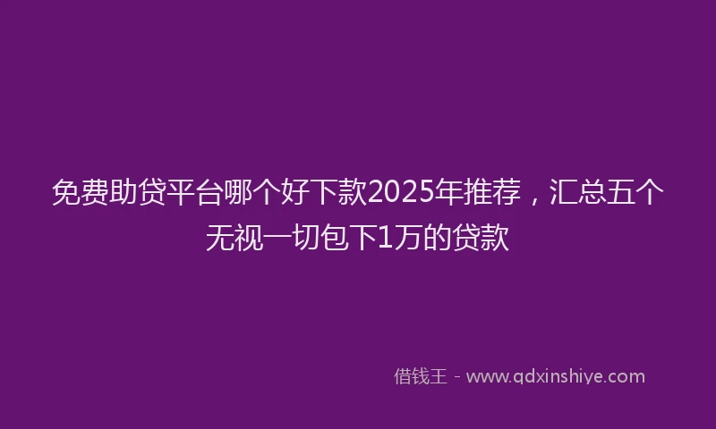 免费助贷平台哪个好下款2025年推荐，汇总五个无视一切包下1万的贷款