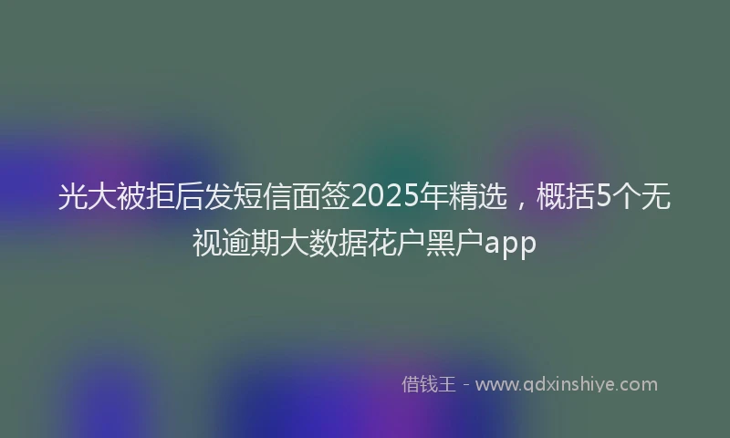光大被拒后发短信面签2025年精选，概括5个无视逾期大数据花户黑户app