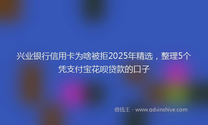 兴业银行信用卡为啥被拒2025年精选，整理5个凭支付宝花呗贷款的口子