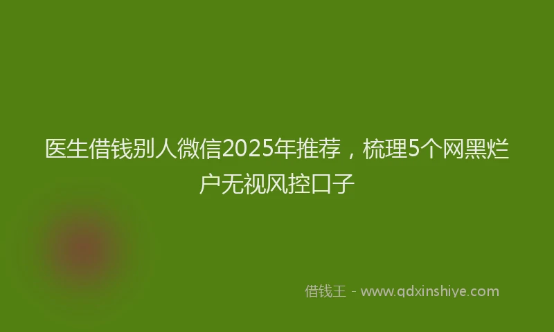 医生借钱别人微信2025年推荐，梳理5个网黑烂户无视风控口子