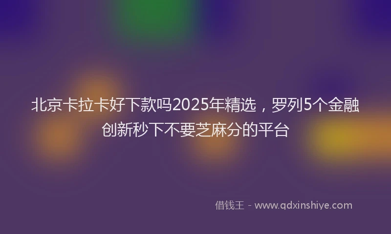 北京卡拉卡好下款吗2025年精选，罗列5个金融创新秒下不要芝麻分的平台